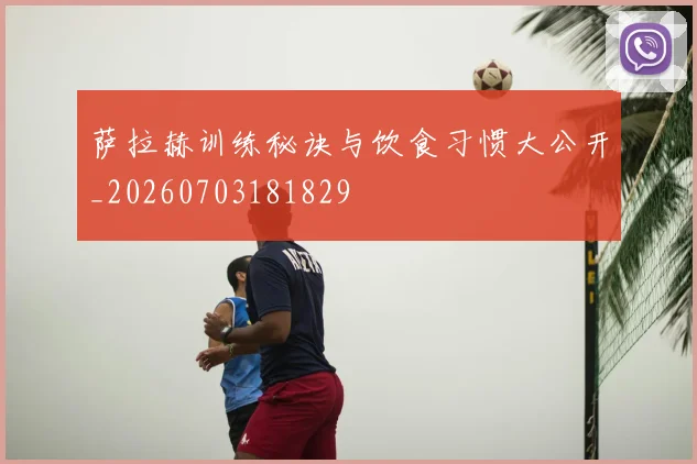 萨拉赫训练秘诀与饮食习惯大公开_20260703181829
