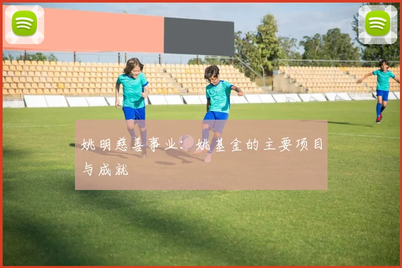 姚明慈善事业:姚基金的主要项目与成就