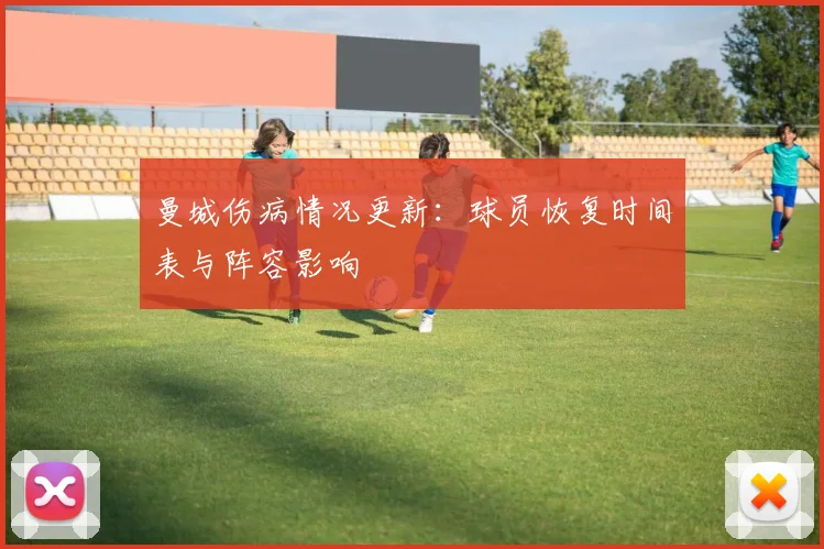 曼城伤病情况更新:球员恢复时间表与阵容影响