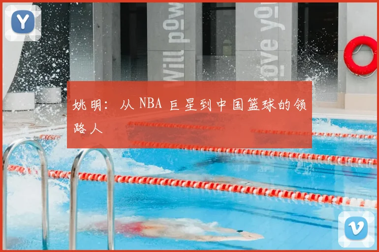 姚明：从 NBA 巨星到中国篮球的领路人