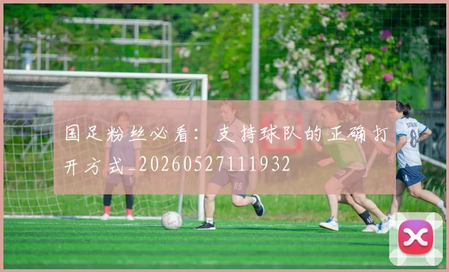 国足粉丝必看:支持球队的正确打开方式_20260527111932