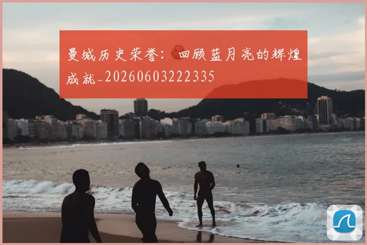 曼城历史荣誉：回顾蓝月亮的辉煌成就_20260603222335