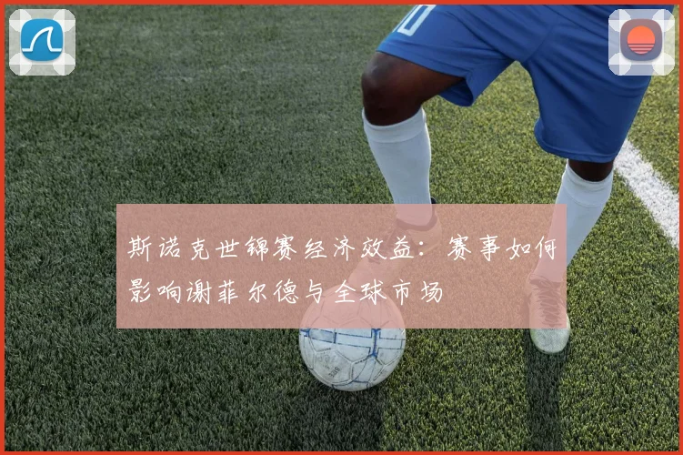 斯诺克世锦赛经济效益:赛事如何影响谢菲尔德与全球市场