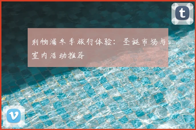 利物浦冬季旅行体验：圣诞市场与室内活动推荐