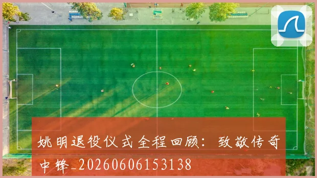 姚明退役仪式全程回顾:致敬传奇中锋_20260606153138