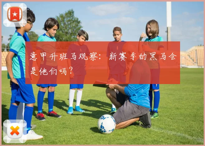 意甲升班马观察：新赛季的黑马会是他们吗？