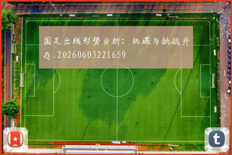 国足出线形势分析：机遇与挑战并存_20260603221659