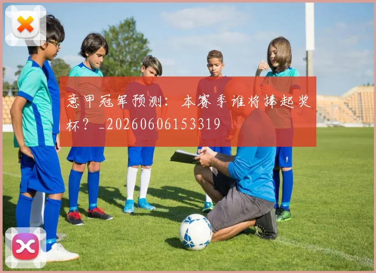 意甲冠军预测:本赛季谁将捧起奖杯?_20260606153319