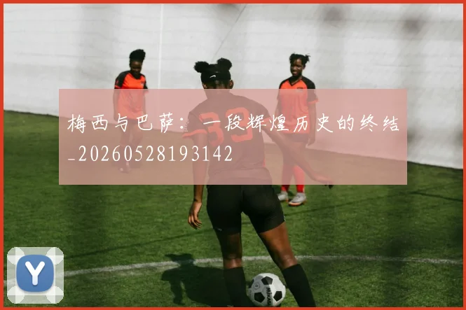梅西与巴萨:一段辉煌历史的终结_20260528193142