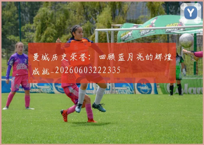 曼城历史荣誉：回顾蓝月亮的辉煌成就_20260603222335
