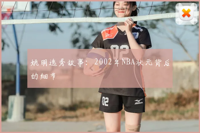 姚明选秀故事:2002年NBA状元背后的细节