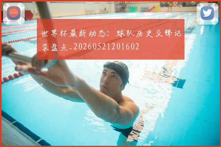 世界杯最新动态：球队历史交锋记录盘点_20260521201602