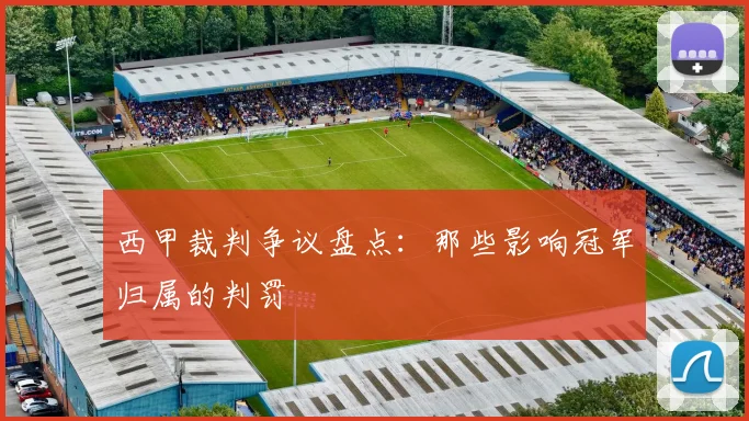 西甲裁判争议盘点:那些影响冠军归属的判罚