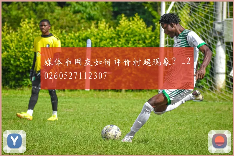 媒体和网友如何评价村超现象？_20260527112307