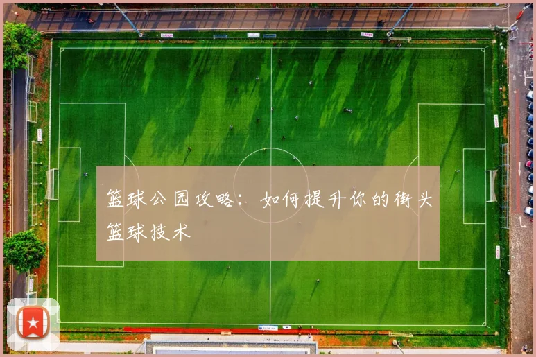 篮球公园攻略：如何提升你的街头篮球技术