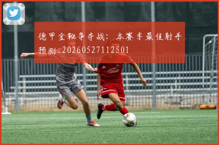 德甲金靴争夺战：本赛季最佳射手预测_20260527112501