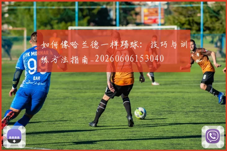 如何像哈兰德一样踢球：技巧与训练方法指南_20260606153040