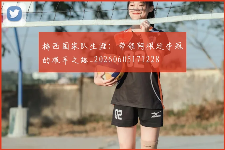 梅西国家队生涯：带领阿根廷夺冠的艰辛之路_20260605171228