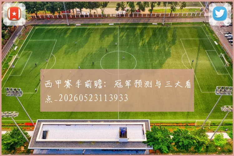 西甲赛季前瞻:冠军预测与三大看点_20260523113933