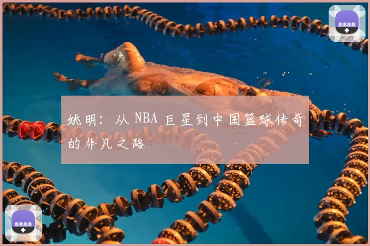 姚明：从 NBA 巨星到中国篮球传奇的非凡之路