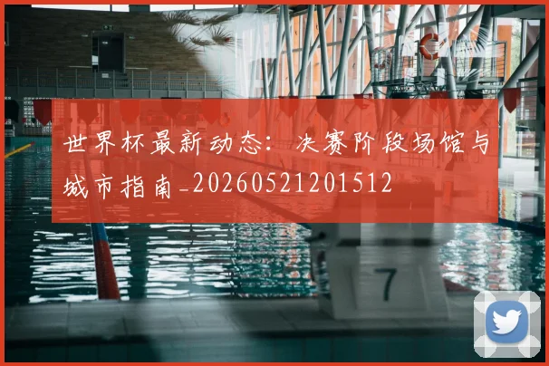 世界杯最新动态:决赛阶段场馆与城市指南_20260521201512