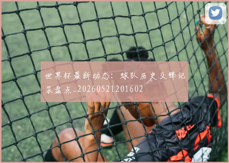 世界杯最新动态：球队历史交锋记录盘点_20260521201602