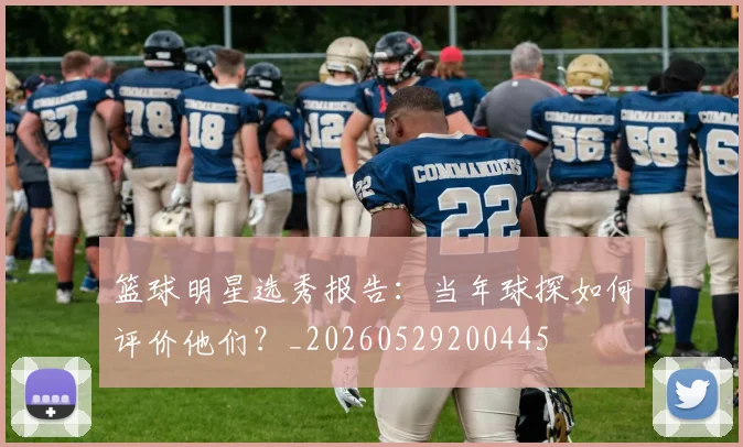 篮球明星选秀报告:当年球探如何评价他们?_20260529200445