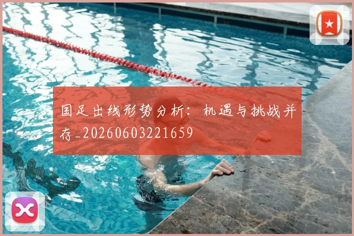 国足出线形势分析：机遇与挑战并存_20260603221659