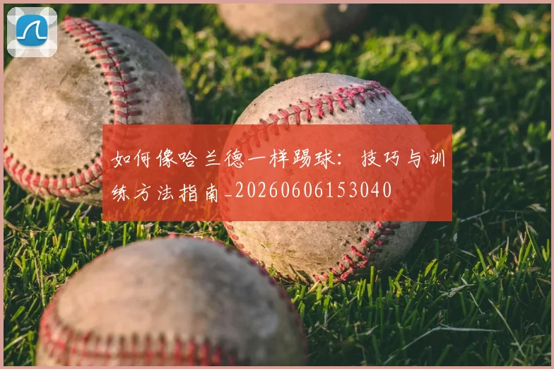 如何像哈兰德一样踢球:技巧与训练方法指南_20260606153040