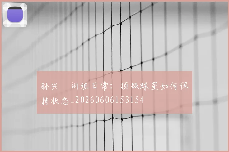 孙兴慜训练日常:顶级球星如何保持状态_20260606153154