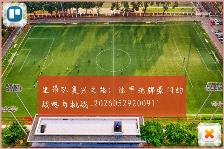 里昂队复兴之路：法甲老牌豪门的战略与挑战_20260529200911