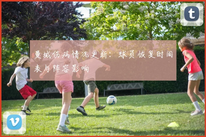 曼城伤病情况更新：球员恢复时间表与阵容影响